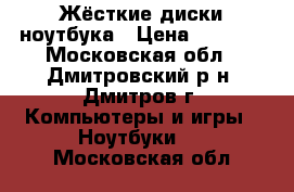Жёсткие диски ноутбука › Цена ­ 1 500 - Московская обл., Дмитровский р-н, Дмитров г. Компьютеры и игры » Ноутбуки   . Московская обл.